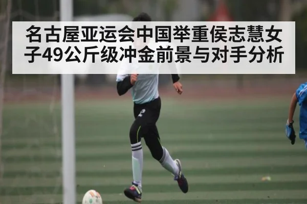 名古屋亚运会中国举重侯志慧女子49公斤级冲金前景与对手分析