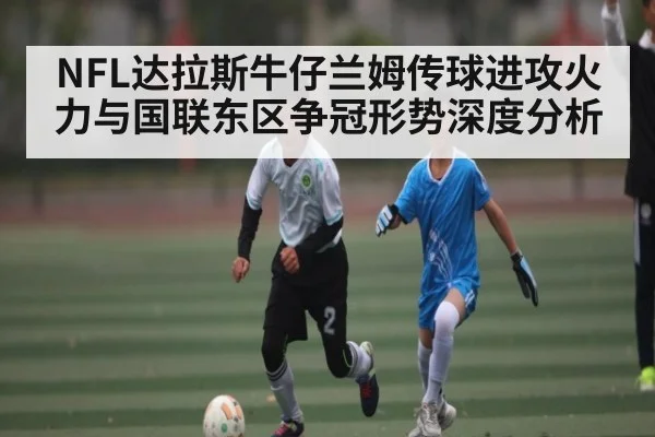 NFL达拉斯牛仔兰姆传球进攻火力与国联东区争冠形势深度分析