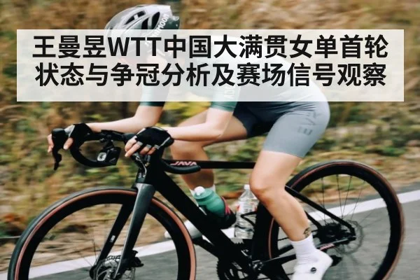 王曼昱WTT中国大满贯女单首轮状态与争冠分析及赛场信号观察