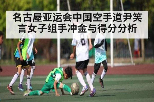 名古屋亚运会中国空手道尹笑言女子组手冲金与得分分析