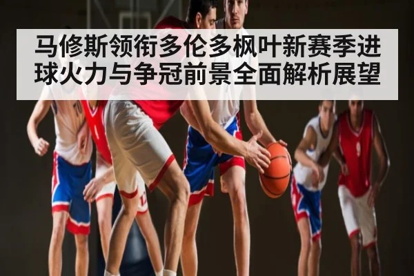 马修斯领衔多伦多枫叶新赛季进球火力与争冠前景全面解析展望
