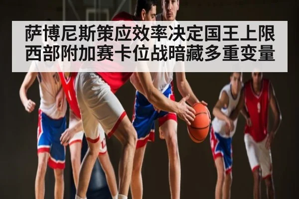 萨博尼斯策应效率决定国王上限 西部附加赛卡位战暗藏多重变量（kaiyun）